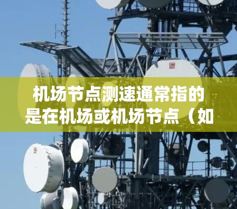 机场节点测速通常指的是在机场或机场节点（如 gateways、runways 等）进行的地面交通监控和实时测速。这些节点是机场的核心设施，负责管理和监控地面交通，确保交通的秩序和安全