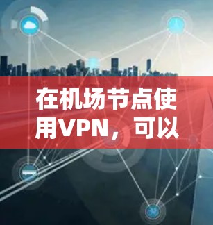 在机场节点使用VPN，可以有效地保护您的数据和隐私。以下是一些步骤和注意事项