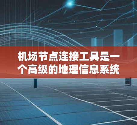 机场节点连接工具是一个高级的地理信息系统（GIS）工具，用于在机场地图上连接不同区域之间的联系点。以下是对该工具的详细分析和总结