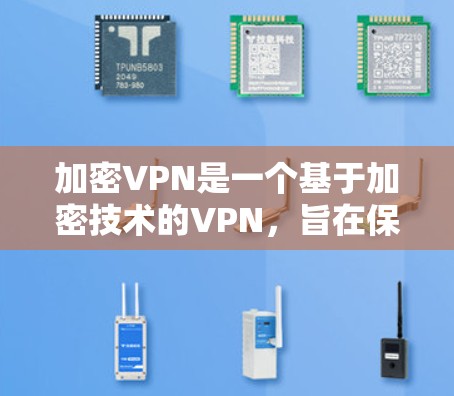 加密VPN是一个基于加密技术的VPN，旨在保护用户在目标国家或地区的数据安全。以下是关于加密VPN的详细解释