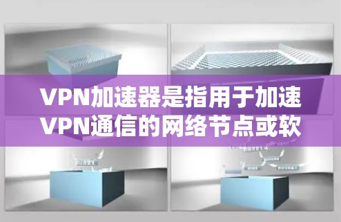 VPN加速器是指用于加速VPN通信的网络节点或软件工具。这些加速器通常用于连接多台设备或多个VPN服务器，以提高VPN的稳定性和吞吐量。以下是关于VPN加速器节点的一些关键信息和特点