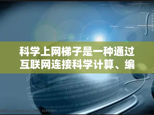 科学上网梯子是一种通过互联网连接科学计算、编程和网络服务的网络工具链。它通常由一系列相关的网络协议和工具组成，允许用户在科学计算环境之外的任何互联网服务器之间建立连接。以下是一些可能涉及的用途和步骤