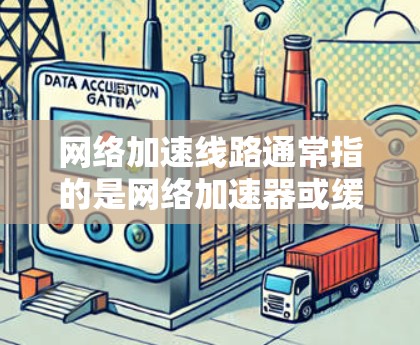 网络加速线路通常指的是网络加速器或缓存优化工具，这些工具可以帮助提升网络的性能和稳定性，特别是在处理高负载或者长时间使用的情况下。以下是一些常见的网络加速线路