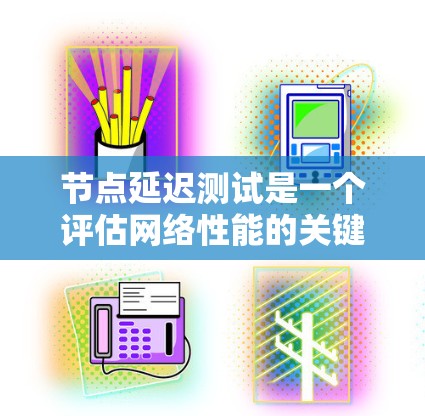 节点延迟测试是一个评估网络性能的关键工具，用于衡量网络中服务器之间的延迟情况。以下是关于节点延迟测试的详细解答