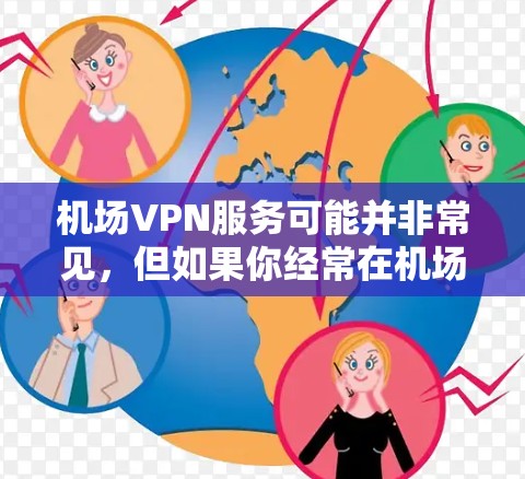 机场VPN服务可能并非常见，但如果你经常在机场使用手机、电脑或电脑，甚至在机场使用网络软件，担心被监控或隐私泄露，那么VPN可能会成为你的选择。以下是关于机场VPN服务的一些常见问题和解决方案