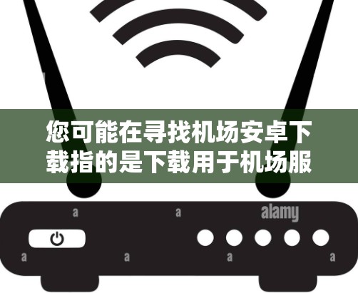 您可能在寻找机场安卓下载指的是下载用于机场服务的移动应用。机场常用的移动应用通常会支持拍照、语音、文件传输等功能。以下是一些可能适合您使用的机场应用