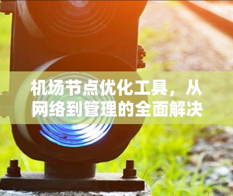 机场节点优化工具，从网络到管理的全面解决方案