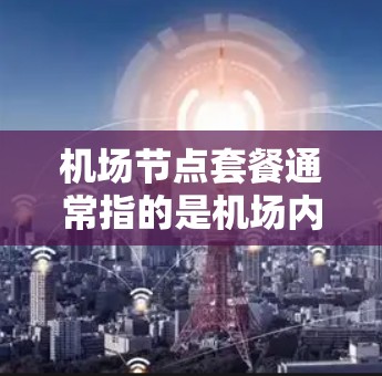机场节点套餐通常指的是机场内的多个区域和连接点，允许乘客在不同的区域之间灵活切换，以满足不同出行需求。以下是一些常见的机场节点套餐