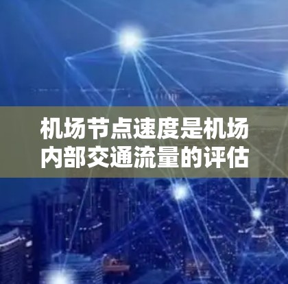 机场节点速度是机场内部交通流量的评估指标，主要涉及飞机起降、飞行路径和间交通的流量情况。以下是对机场节点速度的详细分析