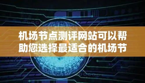 机场节点测评网站可以帮助您选择最适合的机场节点，无论是跑道、机场区还是行李寄存区。下面是一些可能的机场节点测评网站的描述和特点
