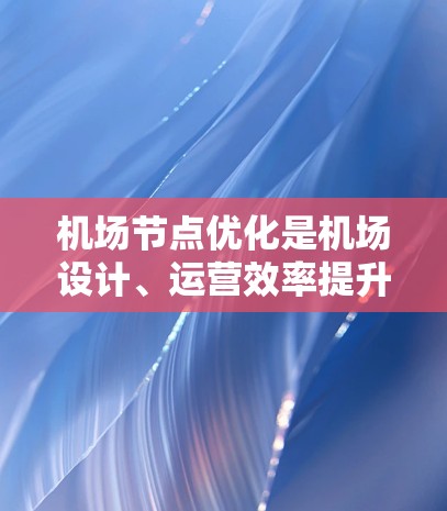 机场节点优化是机场设计、运营效率提升和资源分配优化的重要环节。优化机场节点的方法可以包括以下几个方面