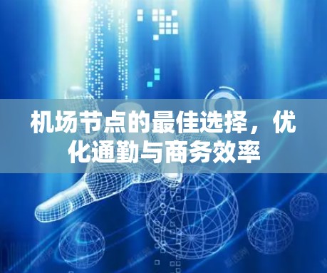 机场节点的最佳选择，优化通勤与商务效率