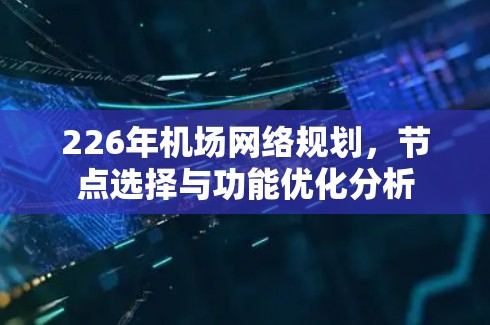 226年机场网络规划，节点选择与功能优化分析