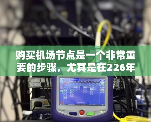 购买<strong>机场节点</strong>是一个非常重要的步骤，尤其是在226年，<strong>机场节点</strong>的建设和运营可能对整个城市的发展产生深远影响。以下是关于<strong>机场节点</strong>购买的详细信息