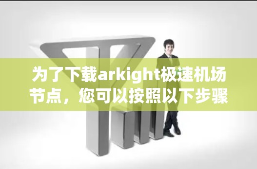 为了下载arkight极速机场节点，您可以按照以下步骤进行