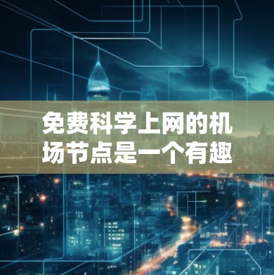 免费科学上网的机场节点是一个有趣且实用的解决方案，可以帮助人们在机场享受更多的便利和资源。以下是对这一主题的总结和分析