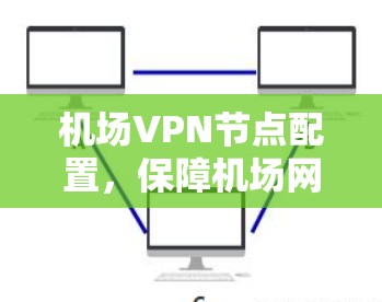 机场VPN节点配置，保障机场网络安全的高科技解决方案