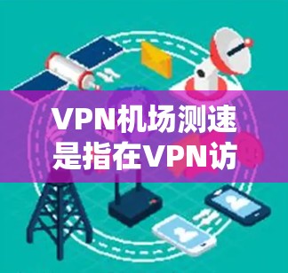 VPN机场测速是指在VPN访问机场时，通过一些测试手段或监控技术来检测和限制进入人员的流量或行为。这种技术主要是为了确保机场的安全和秩序，防止被监控或限制使用