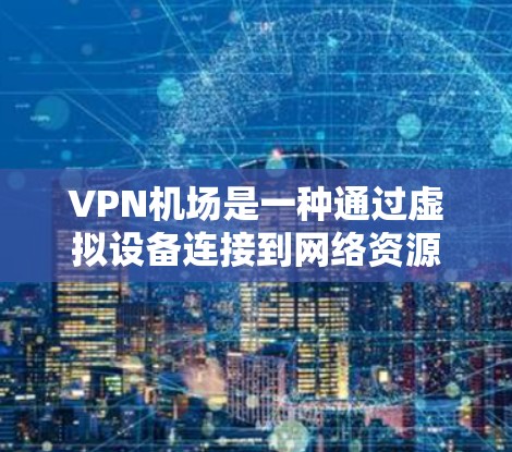 VPN机场是一种通过虚拟设备连接到网络资源的方式，通常位于机场或机场附近的地点。以下是对VPN机场使用方法的详细步骤