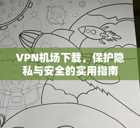 VPN机场下载，保护隐私与安全的实用指南