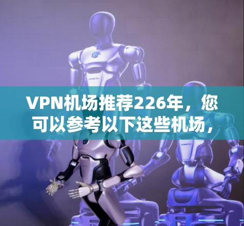 VPN机场推荐226年，您可以参考以下这些机场，这些机场通常被认为是开放式的VPN机场，距离用户所在城市较近，且运营良好的VPN服务