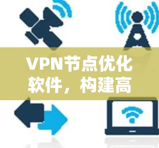 VPN节点优化软件，构建高效安全的网络基础设施