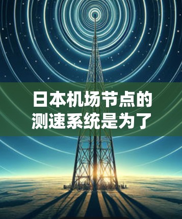 日本机场节点的测速系统是为了提高机场的安全和效率，特别是在繁忙的飞行动态期间。以下是一些关于日本机场节点测速的要点