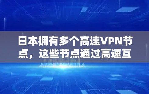 日本拥有多个高速VPN节点，这些节点通过高速互联网连接到其他国家的网络，允许用户在线观看、下载和分享内容。这些节点在全球网络空间中扮演重要角色，但使用这些节点也需要谨慎，以确保安全和合规