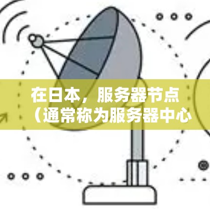 在日本，服务器节点（通常称为服务器中心或服务器节点）是指提供服务器和云服务的地点。这些节点通常位于日本国内或日本与其他国家的边界附近，以方便用户访问和管理服务器