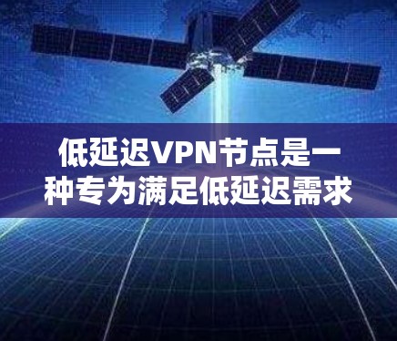 低延迟VPN节点是一种专为满足低延迟需求设计的VPN架构，提供了一种高效的数据传输解决方案。以下是对这些节点的详细介绍