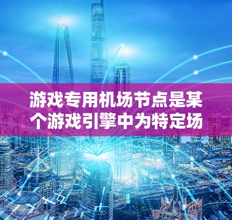 游戏专用机场节点是某个游戏引擎中为特定场景设计的机场类型的节点，主要涉及资源管理、加载顺序和缓存机制。以下是对其的详细解析