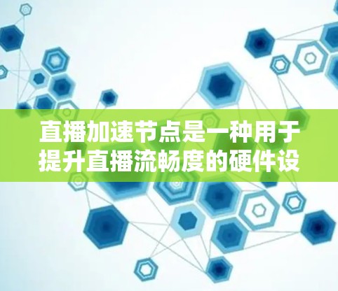 直播加速节点是一种用于提升直播流畅度的硬件设备，通过加速游戏处理，减少延迟，提升加载速度，使直播体验更佳。以下是详细的解释