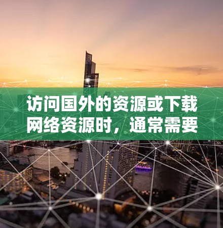 访问国外的资源或下载网络资源时，通常需要使用VPN来保护隐私或确保安全。以下是一些步骤和方法，帮助您通过VPN访问海外资源