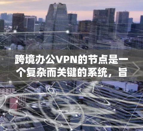 跨境办公VPN的节点是一个复杂而关键的系统，旨在为用户提供远程办公的安全和可靠连接。以下是对这一系统节点的详细分析