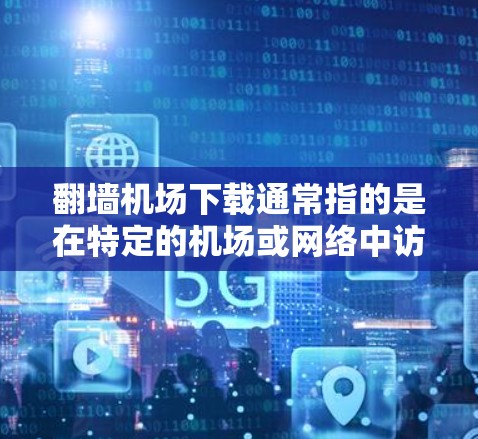 翻墙机场下载通常指的是在特定的机场或网络中访问无法直接访问的资源或网站，通常需要使用加密技术或VPN来保护安全。在某些机场或网络环境中，访问某些网站或资源可能需要通过翻墙或者其他加密方式来实现