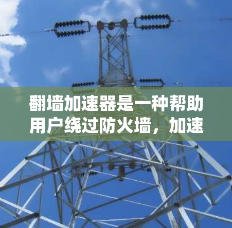 翻墙加速器是一种帮助用户绕过防火墙，加速访问网站或下载资源的工具。以下是关于翻墙加速器的详细信息