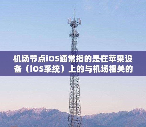 机场节点iOS通常指的是在苹果设备（iOS系统）上的与机场相关的移动应用程序。这些应用程序通常与机场的登机、行李管理、乘客信息、交通服务等服务相关。以下是对机场节点iOS的详细解释
