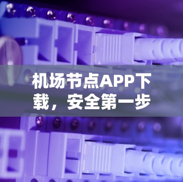 机场节点APP下载，安全第一步