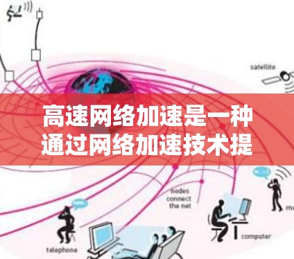 高速网络加速是一种通过网络加速技术提升网络传输速度的工具，广泛应用于移动设备、家庭网络和大型网络环境中。以下是有关高速网络加速的详细信息和步骤指南