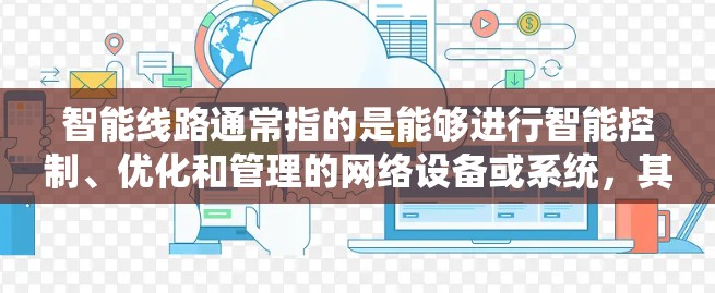 智能线路通常指的是能够进行智能控制、优化和管理的网络设备或系统，其核心功能在于通过智能化手段提升网络的运行效率、可靠性和安全性。以下是关于智能线路的一些关键点和内容