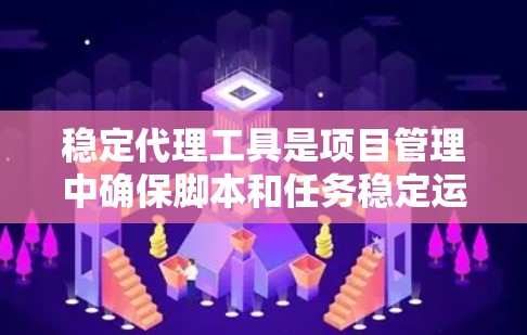 稳定代理工具是项目管理中确保脚本和任务稳定运行的关键工具，具有广泛的应用场景和多种解决方案。以下是对稳定代理工具的详细总结