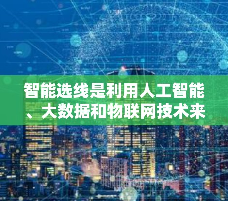 智能选线是利用人工智能、大数据和物联网技术来提高选线效率和准确性的过程。选线通常指在信息库中查找相关数据或信息。以下是关于智能选线的详细分析