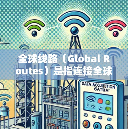 全球线路（Global Routes）是指连接全球各地的交通方式和网络，涵盖了高铁、飞机、铁路、航空等多方面的交通形式。以下是一些主要的全球线路