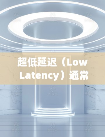 超低延迟（Low Latency）通常是指在系统或设备中实现极短的时间延迟，具体含义取决于上下文。以下是一些可能的解释