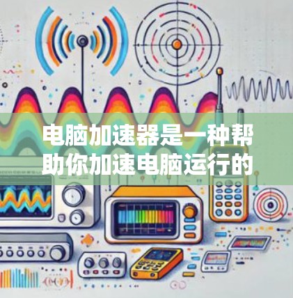 电脑加速器是一种帮助你加速电脑运行的软件或插件。通过加速器，你可以让电脑在加速过程中更快运行，从而减少延迟和资源占用。以下是一些常见的加速器及其使用方法