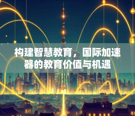 构建智慧教育，国际加速器的教育价值与机遇