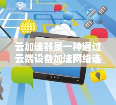 云加速器是一种通过云端设备加速网络连接的工具，旨在提高数据传输速度和保障网络安全。以下是对云加速器的详细总结