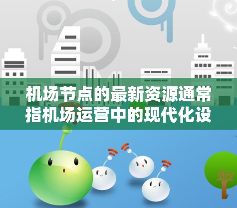 机场节点的最新资源通常指机场运营中的现代化设施、设备或服务。以下是一些常见的机场节点的最新资源