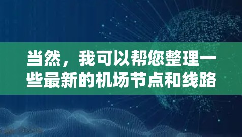 当然，我可以帮您整理一些最新的机场节点和线路信息。不过请注意，因为航班信息会随时间变化，最新的信息可能需要通过官方网站查询。以下是一些常见的机场节点和线路，供参考