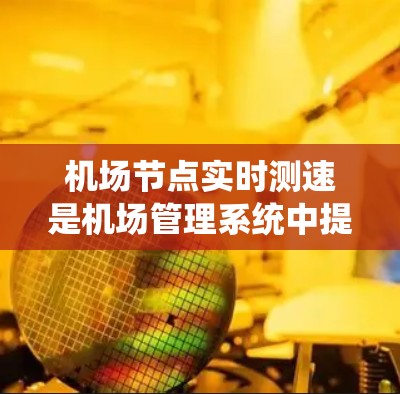 机场节点实时测速是机场管理系统中提供实时飞行状态数据的工具，帮助乘客和机场管理中心更高效地监控飞行过程。以下是对机场节点实时测速的详细总结